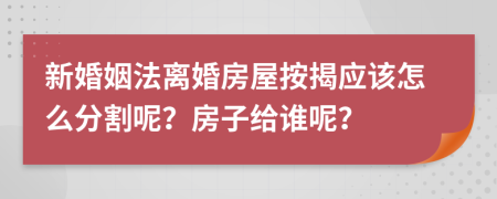 新婚姻法离婚房屋按揭应该怎么分割呢？房子给谁呢？