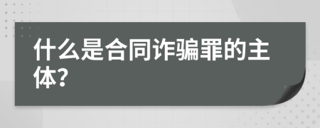 什么是合同诈骗罪的主体？