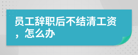 员工辞职后不结清工资，怎么办