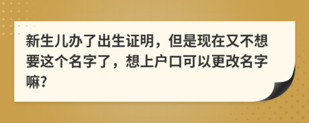 新生儿办了出生证明，但是现在又不想要这个名字了，想上户口可以更改名字嘛?