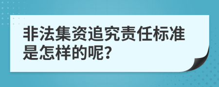 非法集资追究责任标准是怎样的呢？