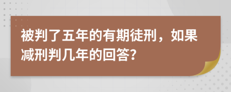 被判了五年的有期徒刑，如果减刑判几年的回答？