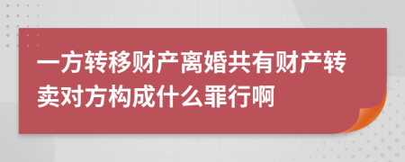 一方转移财产离婚共有财产转卖对方构成什么罪行啊