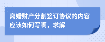 离婚财产分割签订协议的内容应该如何写啊，求解