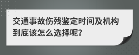 交通事故伤残鉴定时间及机构到底该怎么选择呢？