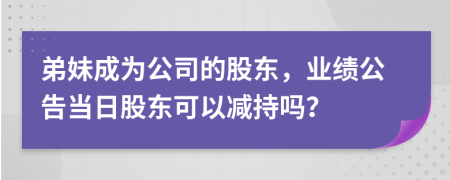 弟妹成为公司的股东，业绩公告当日股东可以减持吗？