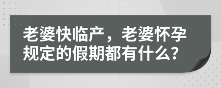 老婆快临产，老婆怀孕规定的假期都有什么？