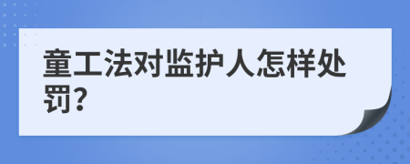 童工法对监护人怎样处罚？