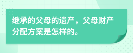 继承的父母的遗产，父母财产分配方案是怎样的。