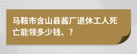 马鞍市含山县酱厂退休工人死亡能领多少钱、?