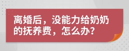 离婚后，没能力给奶奶的抚养费，怎么办？