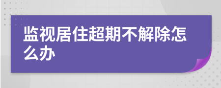 监视居住超期不解除怎么办