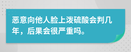 恶意向他人脸上泼硫酸会判几年，后果会很严重吗。