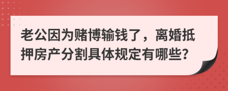 老公因为赌博输钱了，离婚抵押房产分割具体规定有哪些？