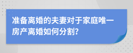 准备离婚的夫妻对于家庭唯一房产离婚如何分割？