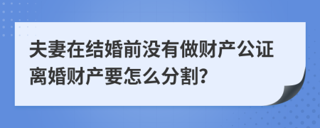 夫妻在结婚前没有做财产公证离婚财产要怎么分割？