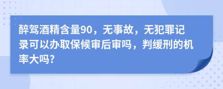 醉驾酒精含量90，无事故，无犯罪记录可以办取保候审后审吗，判缓刑的机率大吗?