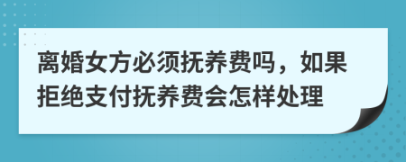 离婚女方必须抚养费吗，如果拒绝支付抚养费会怎样处理