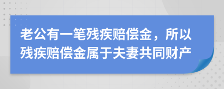 老公有一笔残疾赔偿金，所以残疾赔偿金属于夫妻共同财产