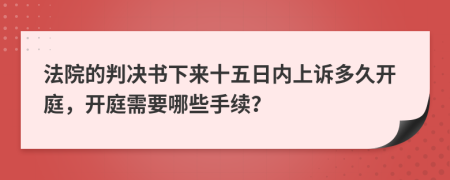 法院的判决书下来十五日内上诉多久开庭，开庭需要哪些手续？