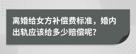 离婚给女方补偿费标准，婚内出轨应该给多少赔偿呢？