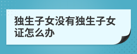 独生子女没有独生子女证怎么办