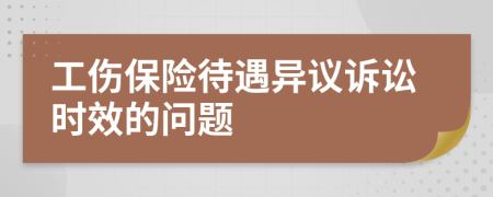 工伤保险待遇异议诉讼时效的问题