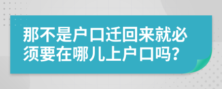 那不是户口迁回来就必须要在哪儿上户口吗？