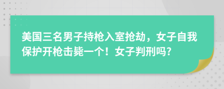美国三名男子持枪入室抢劫，女子自我保护开枪击毙一个！女子判刑吗?