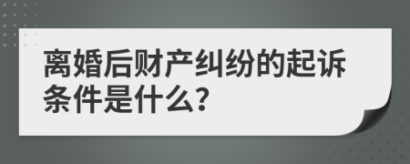 离婚后财产纠纷的起诉条件是什么？