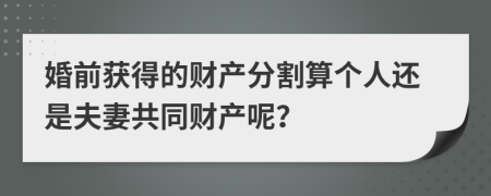 婚前获得的财产分割算个人还是夫妻共同财产呢？