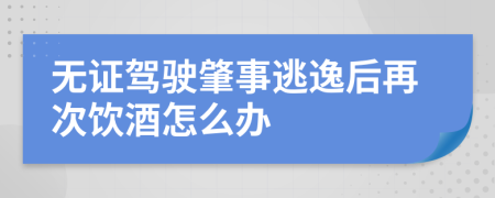 无证驾驶肇事逃逸后再次饮酒怎么办