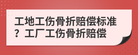 工地工伤骨折赔偿标准？工厂工伤骨折赔偿