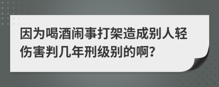 因为喝酒闹事打架造成别人轻伤害判几年刑级别的啊？