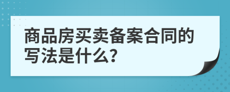 商品房买卖备案合同的写法是什么？