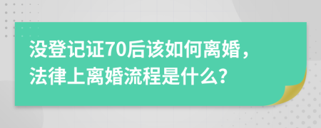 没登记证70后该如何离婚，法律上离婚流程是什么？