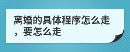 离婚的具体程序怎么走，要怎么走