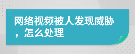 网络视频被人发现威胁，怎么处理