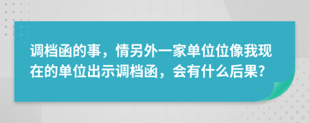 调档函的事，情另外一家单位位像我现在的单位出示调档函，会有什么后果?