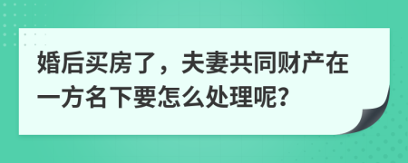 婚后买房了，夫妻共同财产在一方名下要怎么处理呢？