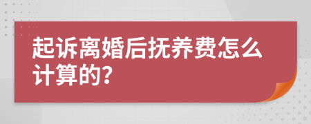 起诉离婚后抚养费怎么计算的？
