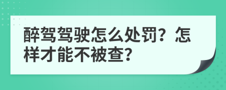 醉驾驾驶怎么处罚？怎样才能不被查？