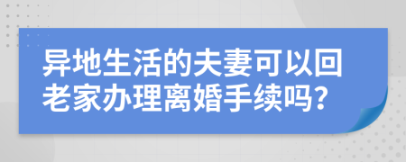 异地生活的夫妻可以回老家办理离婚手续吗？