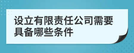 设立有限责任公司需要具备哪些条件