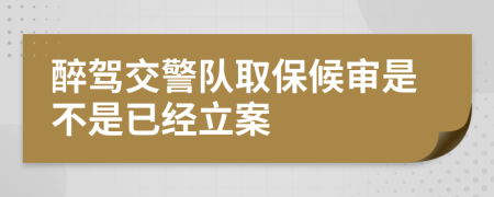 醉驾交警队取保候审是不是已经立案