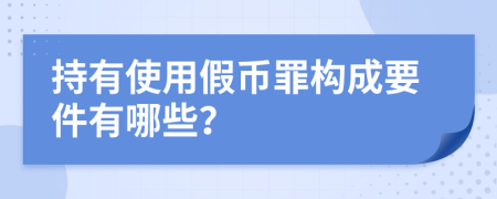 持有使用假币罪构成要件有哪些？