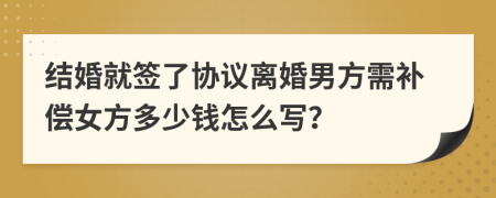 结婚就签了协议离婚男方需补偿女方多少钱怎么写？