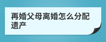 再婚父母离婚怎么分配遗产