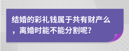 结婚的彩礼钱属于共有财产么，离婚时能不能分割呢？