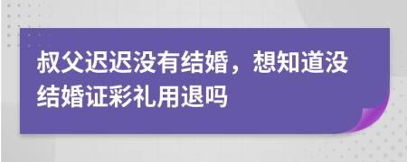 叔父迟迟没有结婚，想知道没结婚证彩礼用退吗